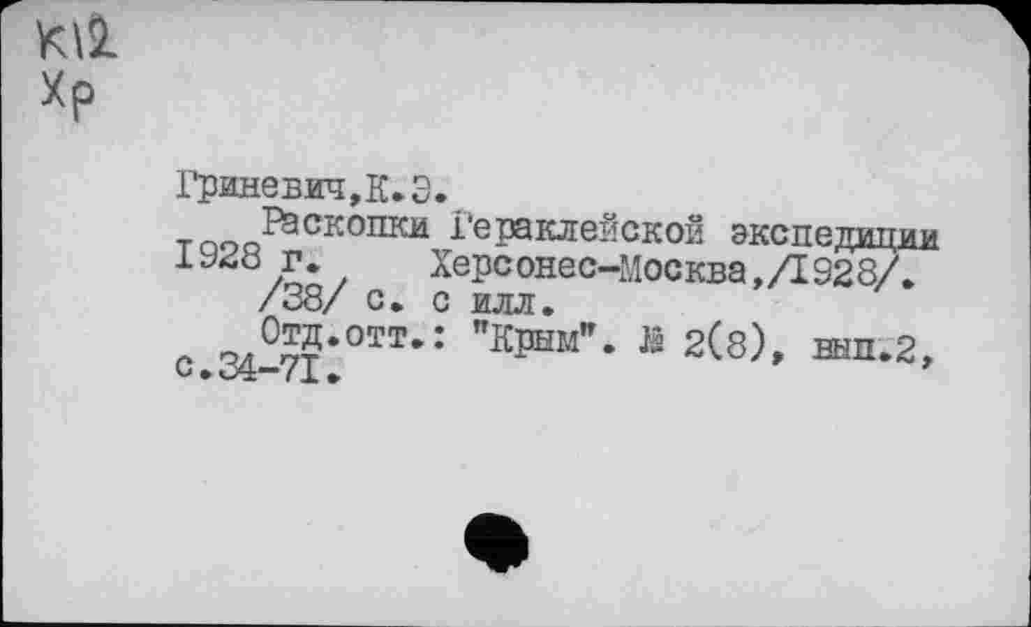 ﻿Гриневич,К. Э.
тгюо^СК01КИ Гераклейскоб экспедиции
1У4О г. Херсонес-Москва,Л928Л /38/ с. с илл.
А ол05?‘отт-: "Kl*™"-	2(8), вып.2,